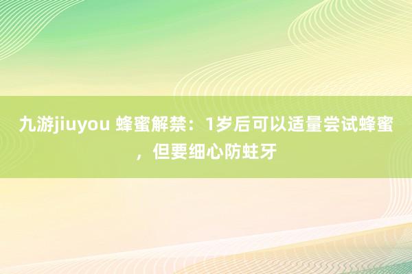 九游jiuyou 蜂蜜解禁：1岁后可以适量尝试蜂蜜，但要细心防蛀牙