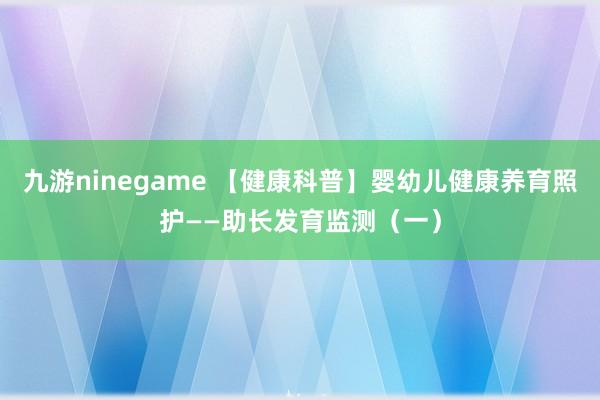 九游ninegame 【健康科普】婴幼儿健康养育照护——助长发育监测（一）