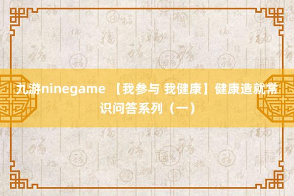 九游ninegame 【我参与 我健康】健康造就常识问答系列（一）