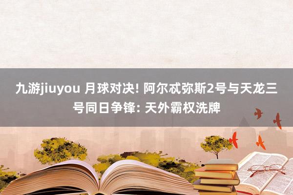 九游jiuyou 月球对决! 阿尔忒弥斯2号与天龙三号同日争锋: 天外霸权洗牌