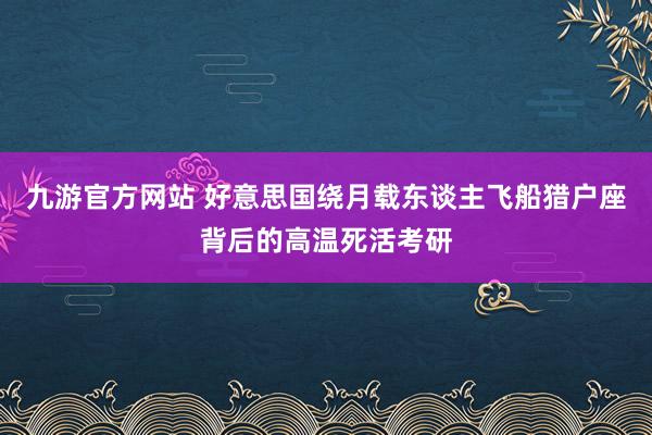 九游官方网站 好意思国绕月载东谈主飞船猎户座背后的高温死活考研