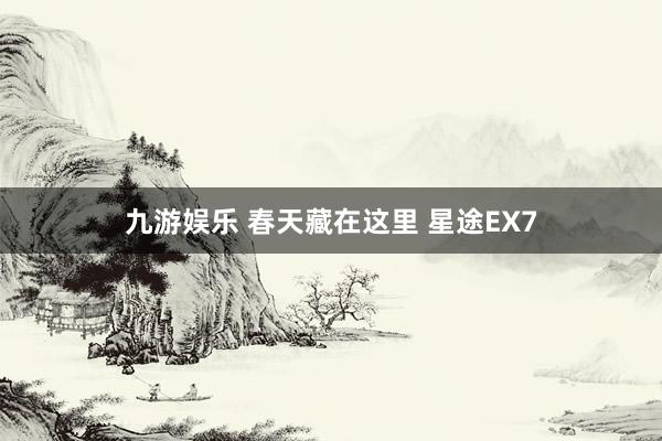 九游娱乐 春天藏在这里 星途EX7