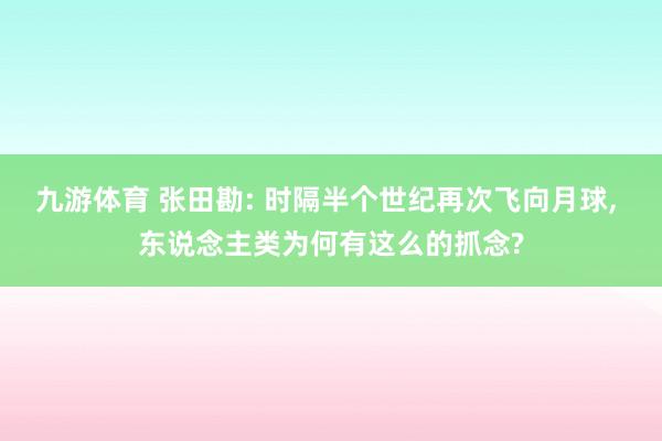 九游体育 张田勘: 时隔半个世纪再次飞向月球， 东说念主类为何有这么的抓念?
