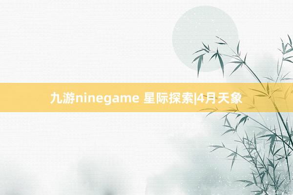 九游ninegame 星际探索|4月天象