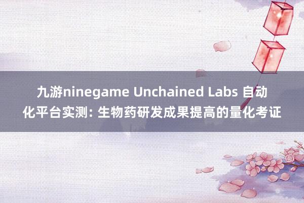 九游ninegame Unchained Labs 自动化平台实测: 生物药研发成果提高的量化考证