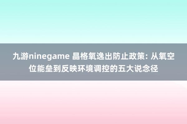 九游ninegame 晶格氧逸出防止政策: 从氧空位能垒到反映环境调控的五大说念径