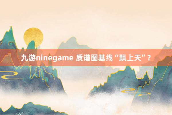 九游ninegame 质谱图基线“飘上天”?