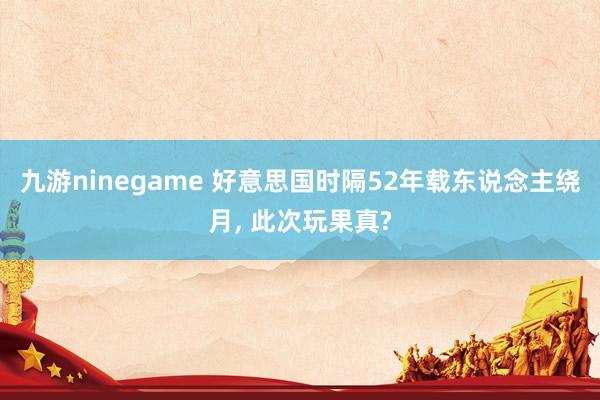 九游ninegame 好意思国时隔52年载东说念主绕月， 此次玩果真?
