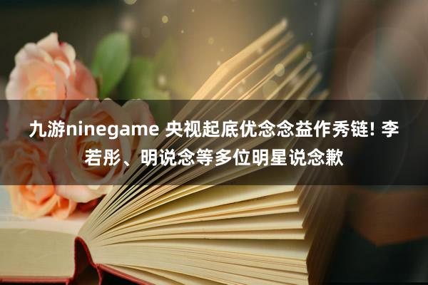 九游ninegame 央视起底优念念益作秀链! 李若彤、明说念等多位明星说念歉